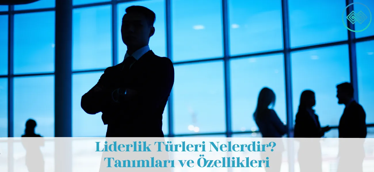 Liderlik Türleri Nelerdir? Tanımları ve Özellikleri Liderlik Türleri Nelerdir? Tanımları ve Özellikleri
